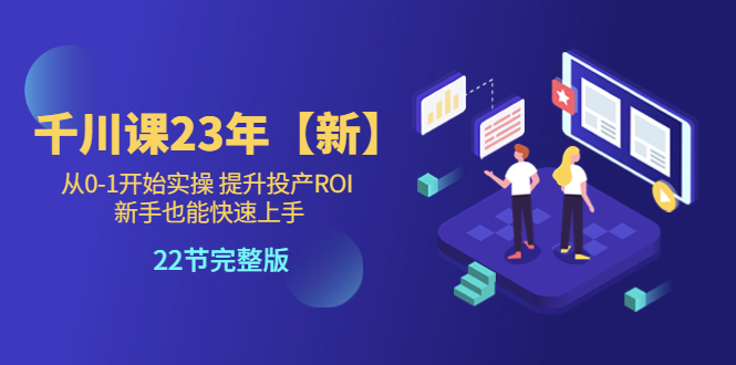 【副业项目5925期】千川课23年【新】从0-1开始实操 提升投产ROI 新手也能快速上手 22节完整版-蓝图副业