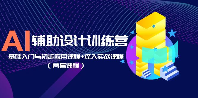 【副业项目5928期】AI辅助设计训练营：基础入门与初步应用课程+深入实战课程（两套课程）-蓝图副业