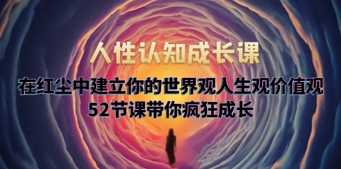 【副业项目5930期】人性认知成长课，在红尘中建立你的世界观人生观价值观，52节课带你疯狂成长-蓝图副业