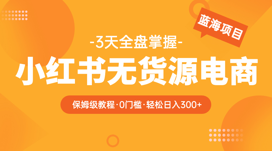 【副业项目5935期】2023小红书无货源电商【保姆级教程从0到日入300】爆单3W-蓝图副业