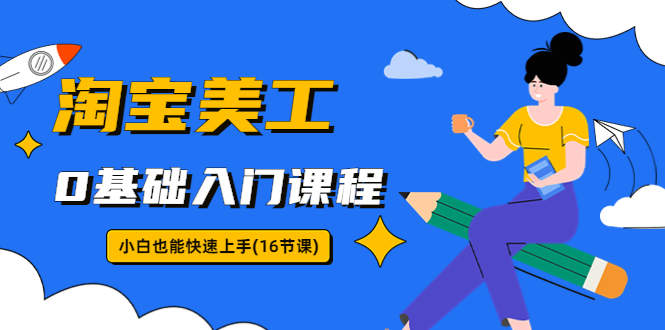 【副业项目5972期】淘宝美工0基础入门课程，小白也能快速上手（16节视频课）-蓝图副业