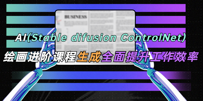 【副业项目5689期】AI（stable difusion ControlNet）绘画进阶课程 办公场景 全面提升工作效率-蓝图副业