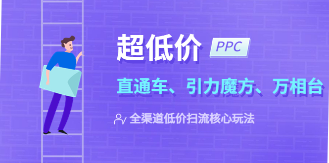 【副业项目5726期】2023超低价·ppc—“直通车、引力魔方、万相台”全渠道·低价扫流核心玩法-蓝图副业