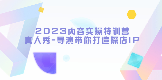【副业项目5734期】2023内容实操特训营，真人秀-导演带你打造探店IP-蓝图副业