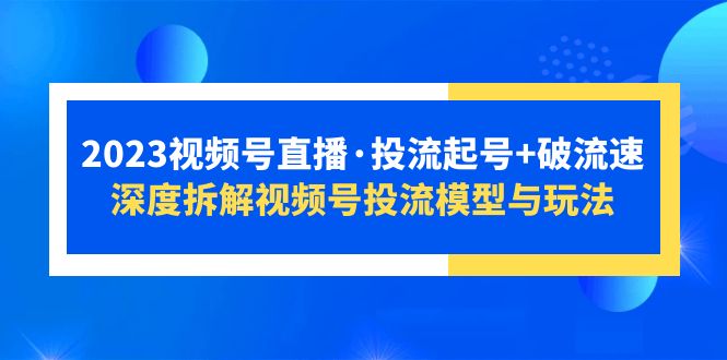 【副业项目5735期】2023视频号直播·投流起号+破流速，深度拆解视频号投流模型与玩法-蓝图副业