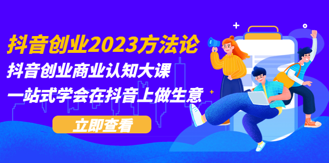 【副业项目5744期】抖音创业2023方法论：抖音创业商业认知大课，一站式学会在抖音上做生意-蓝图副业