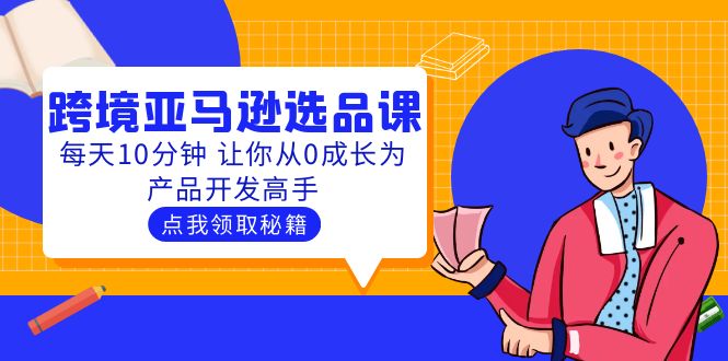 【副业项目5827期】聪明人都在学的跨境亚马逊选品课：每天10分钟 让你从0成长为产品开发高手-蓝图副业