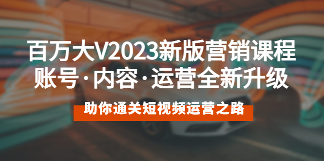【副业项目5706期】百万大V2023新版营销课 账号·内容·运营全新升级 通关短视频运营之路-蓝图副业