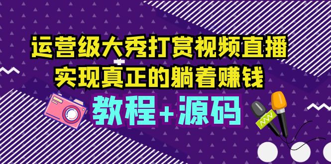 【副业项目5708期】运营级大秀打赏视频直播，实现真正的躺着赚钱（视频教程+源码）-蓝图副业