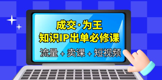 【副业项目6194期】成交·为王，知识·IP出单必修课（流量+卖课+短视频）-蓝图副业