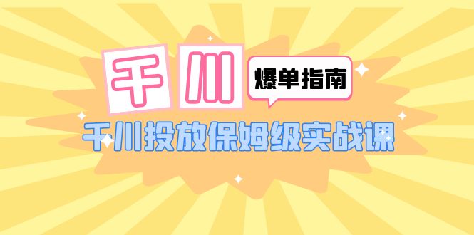 【副业项目6184期】千川-爆单实战指南：千川投放保姆级实战课（22节课时）-蓝图副业