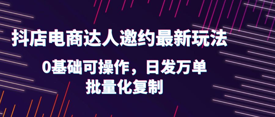 【副业项目6186期】抖店电商达人邀约最新玩法，0基础可操作，日发万单，批量化复制！-蓝图副业