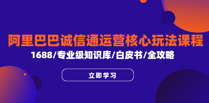 【副业项目6275期】阿里巴巴诚信通运营核心玩法课程，1688/专业级知识库/白皮书/全攻略-蓝图副业