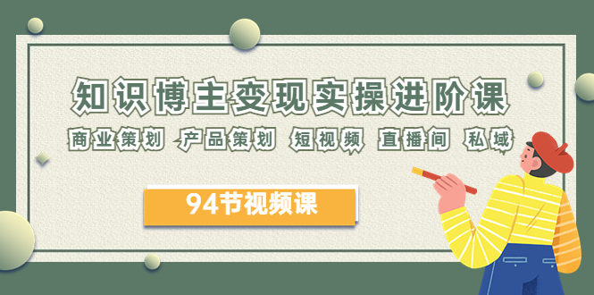 【副业项目6276期】2023年知识-博主变现实操进阶课：商业策划 产品策划 短视频 直播间 私域-蓝图副业