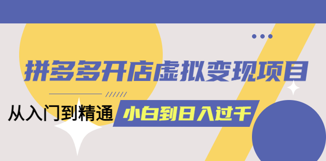 【副业项目6202期】拼多多开店虚拟变现项目：入门到精通 从小白到日入1000（完整版）-蓝图副业