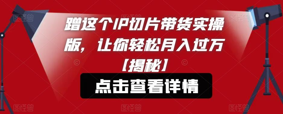 【副业项目6206期】蹭这个IP切片带货实操版，让你轻松月入过万【揭秘】-蓝图副业