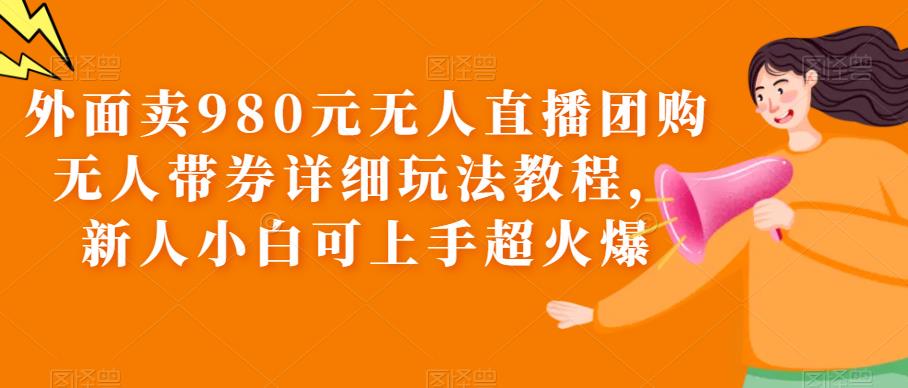 【副业项目6105期】外面卖980元无人直播团购无人带券详细玩法教程，新人小白可上手超火爆-蓝图副业