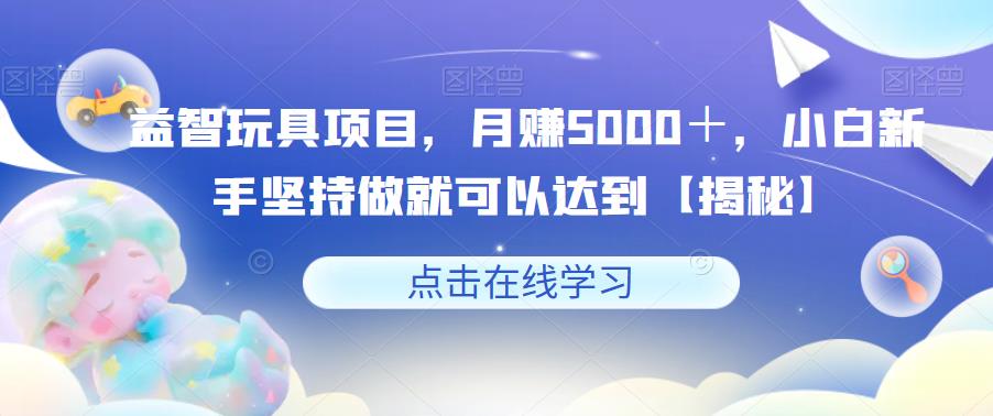 【副业项目6107期】益智玩具项目，月赚5000＋，小白新手坚持做就可以达到【揭秘】-蓝图副业