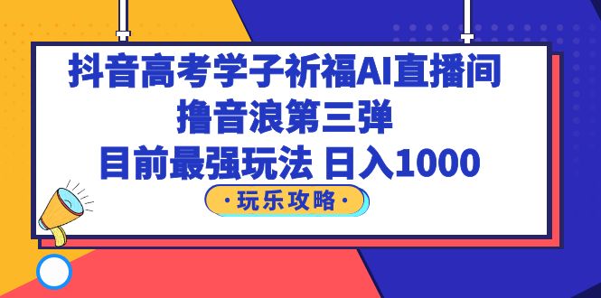 【副业项目6111期】抖音高考学子祈福AI直播间，撸音浪第三弹，目前最强玩法，轻松日入1000-蓝图副业