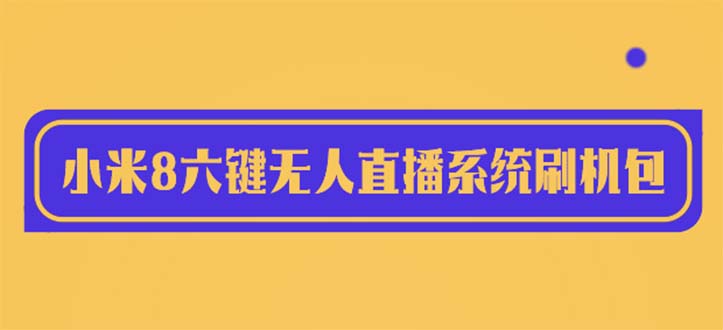 【副业项目6118期】2023最新小米8六键无人直播系统刷机包，含刷机教程 100%可用-蓝图副业