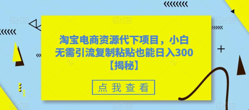 【副业项目6223期】淘宝电商资源代下项目，小白无需引流复制粘贴也能日入300＋【揭秘】-蓝图副业