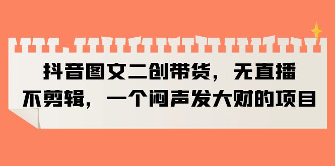 【副业项目6332期】抖音图文二创带货，无直播，不剪辑，一个闷声发大财的项目-蓝图副业