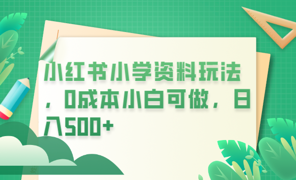 【副业项目6302期】小红书小学资料玩法，0成本小白可做日入500+（教程+资料）-蓝图副业