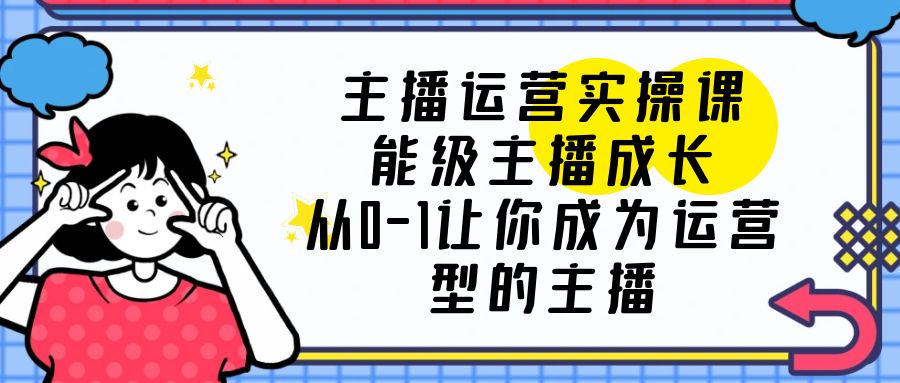 【副业项目6225期】主播运营实操课，能级-主播成长，从0-1让你成为运营型的主播-蓝图副业