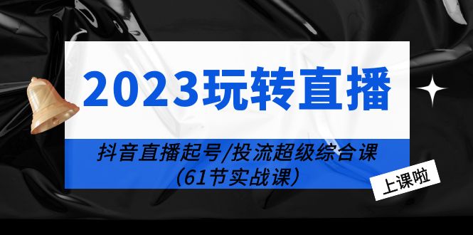 【副业项目6233期】2023玩转直播线上课：抖音直播起号-投流超级干货（61节实战课）-蓝图副业