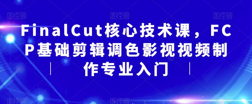 【副业项目6236期】FinalCut核心技术课，FCP基础剪辑调色影视视频制作专业入门-蓝图副业