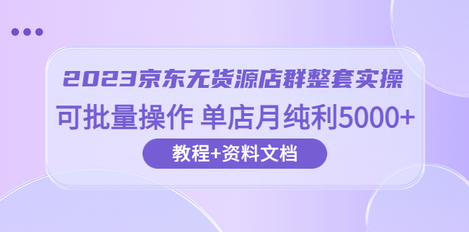 【副业项目6277期】2023京东-无货源店群整套实操 可批量操作 单店月纯利5000+63节课+资料文档-蓝图副业