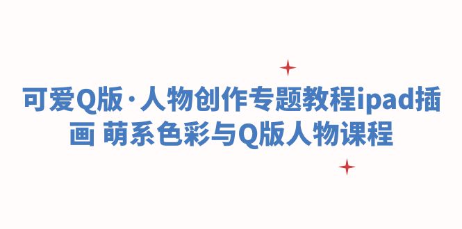 【副业项目6158期】可爱Q版·人物创作专题教程ipad插画 萌系色彩与Q版人物课程-蓝图副业