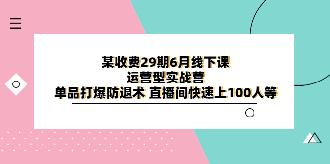 【副业项目6323期】某收费29期6月线下课-运营型实战营 单品打爆防退术 直播间快速上100人等-蓝图副业