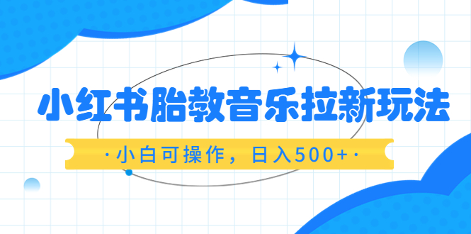 【副业项目6313期】小红书胎教音乐拉新玩法，小白可操作，日入500+（资料已打包）-蓝图副业