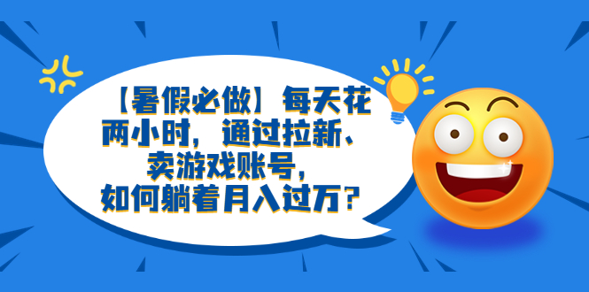 【副业项目6314期】【暑假必做】每天花两小时，通过拉新、卖游戏账号，如何躺着月入过万？-蓝图副业