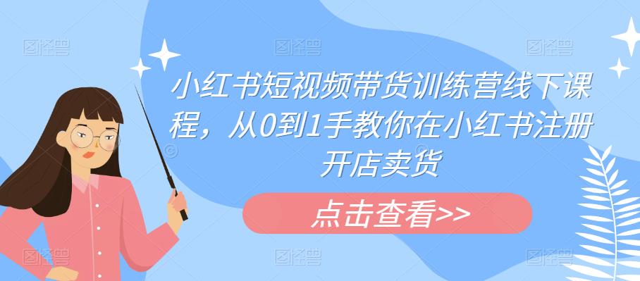 【副业项目6355期】小红书短视频带货训练营线下课程，从0到1手教你在小红书注册开店卖货-蓝图副业