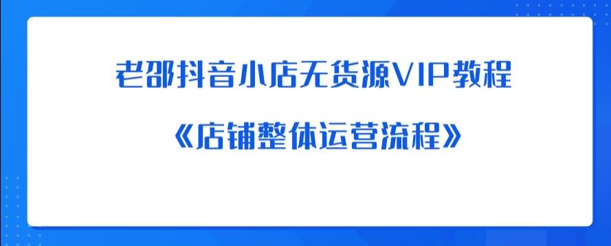 【副业项目6358期】老邵抖音小店无货源VIP教程：《店铺整体运营流程》-蓝图副业