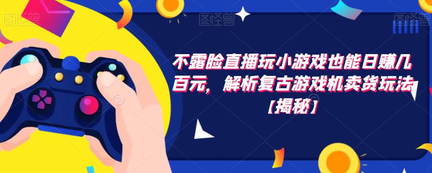 【副业项目6253期】不露脸直播玩小游戏也能日赚几百元，解析复古游戏机卖货玩法-蓝图副业