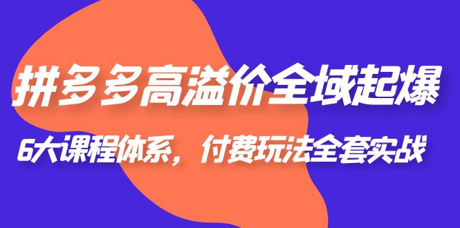 【副业项目6362期】拼多多-高溢价 全域 起爆，6大课程体系，付费玩法全套实战！-蓝图副业