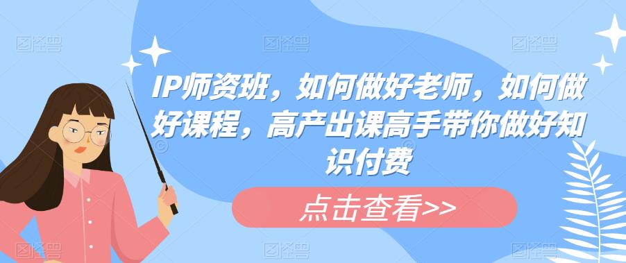 【副业项目6290期】IP师资班，如何做好老师，如何做好课程，高产出课高手带你做好知识付费-蓝图副业