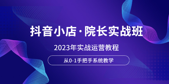 【副业项目6042期】抖音小店·院长实战班，2023年实战运营教程，从0-1手把手系统教学-蓝图副业