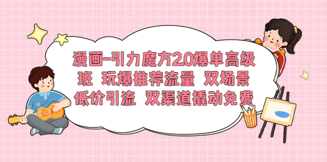 【副业项目6022期】漫画-引力魔方2.0爆单高级班 玩爆推荐流量 双场景低价引流 双渠道撬动免费-蓝图副业