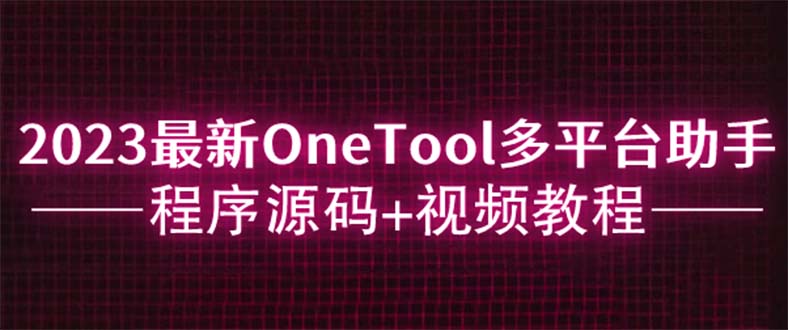 【副业项目6044期】2023最新OneTool多平台助手程序源码+视频教程-蓝图副业
