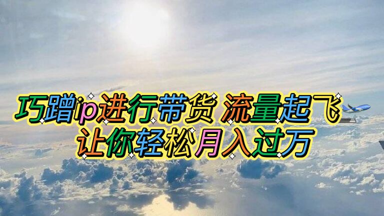 【副业项目6027期】巧蹭ip进行带货，流量起飞，让你轻松月入过万【脚本+素材】-蓝图副业