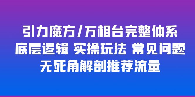 【副业项目6028期】引力魔方/万相台完整体系 底层逻辑 实操玩法 常见问题 无死角解剖推荐流量-蓝图副业