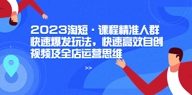 【副业项目6053期】2023淘短·课程精准人群快速爆发玩法，快速高效自创视频及全店运营思维-蓝图副业