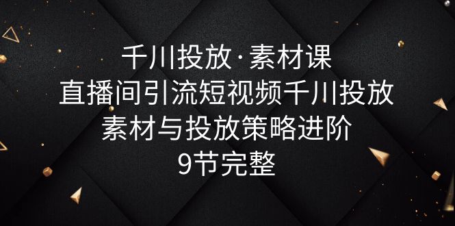 【副业项目6031期】千川投放·素材课：直播间引流短视频千川投放素材与投放策略进阶，9节完整-蓝图副业