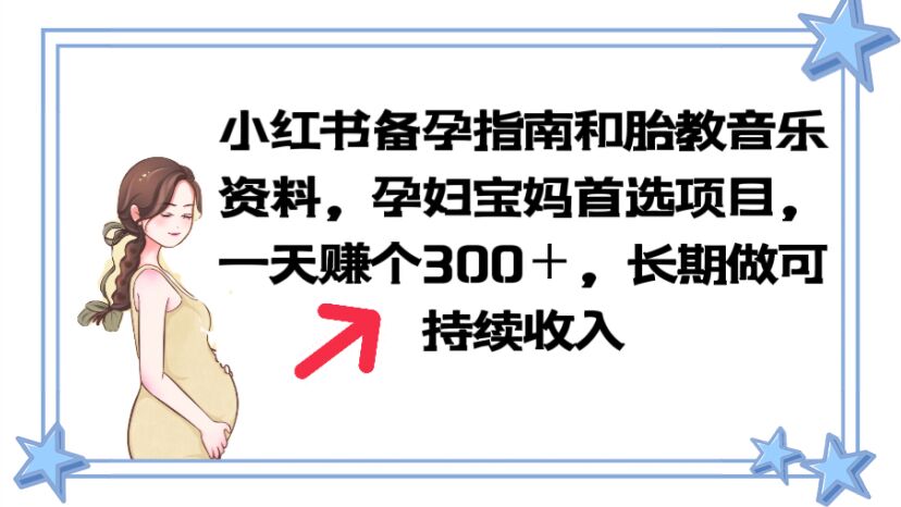 【副业项目6137期】小红书备孕指南和胎教音乐资料 孕妇宝妈首选项目 一天赚个300＋长期可做-蓝图副业