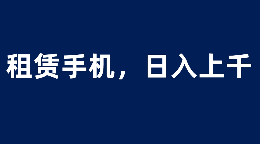 【副业项目6139期】租赁手机蓝海项目，轻松到日入上千，小白0成本直接上手-蓝图副业