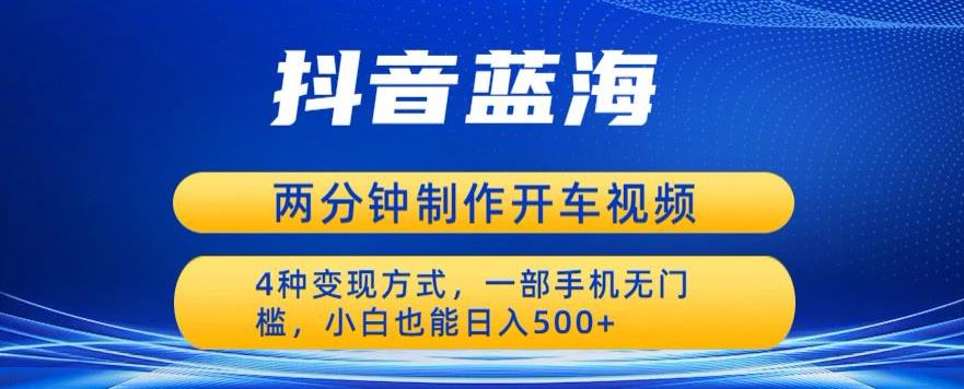 【副业项目6660期】蓝海项目发布开车视频，两分钟一个作品，多种变现方式，一部手机无门槛小白也能日入500-蓝图副业